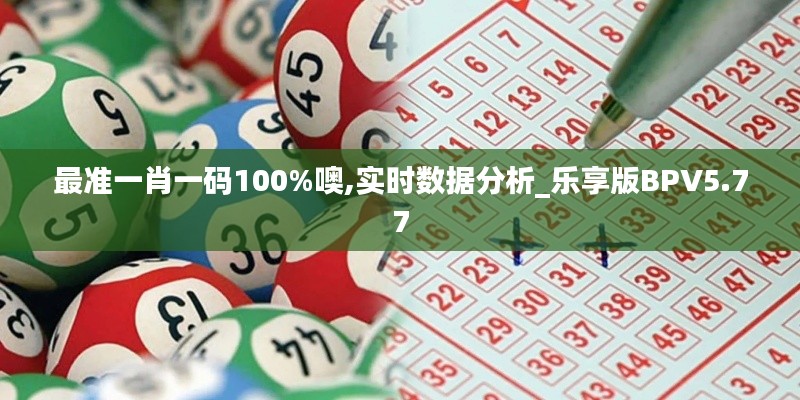 最準(zhǔn)一肖一碼100%噢,實(shí)時(shí)數(shù)據(jù)分析_樂(lè)享版BPV5.77