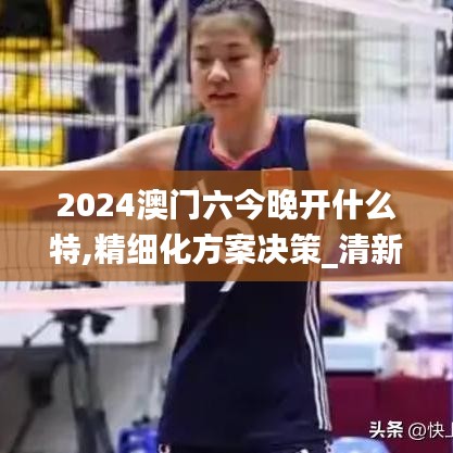 2024澳門(mén)六今晚開(kāi)什么特,精細(xì)化方案決策_(dá)清新版YFS5.84