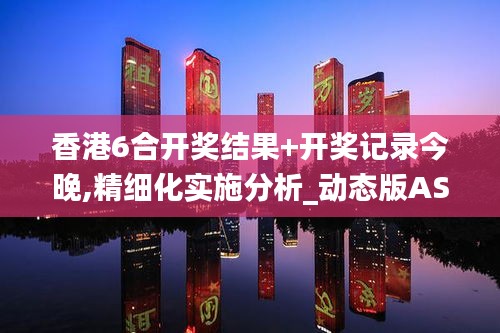 香港6合開獎結(jié)果+開獎記錄今晚,精細(xì)化實(shí)施分析_動態(tài)版ASY5.7