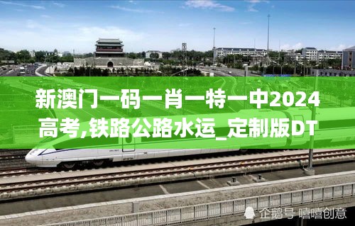 新澳門一碼一肖一特一中2024高考,鐵路公路水運_定制版DTY7.98