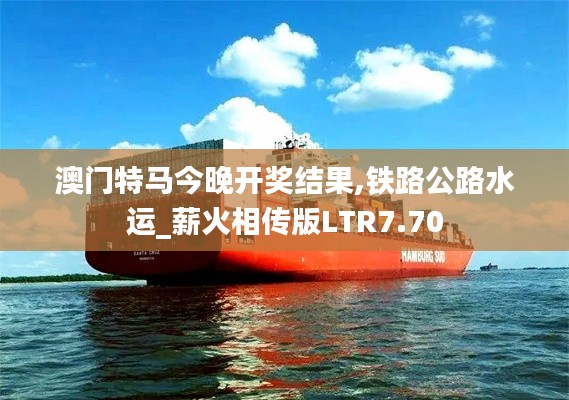 澳門特馬今晚開獎結果,鐵路公路水運_薪火相傳版LTR7.70