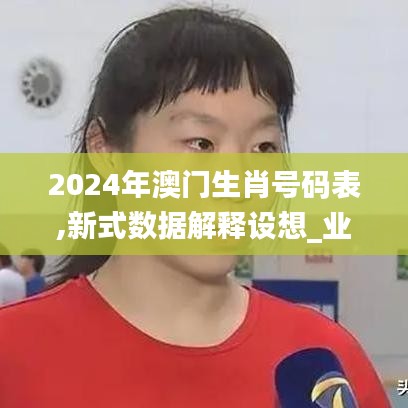 2024年澳門生肖號(hào)碼表,新式數(shù)據(jù)解釋設(shè)想_業(yè)界版NIF7.19