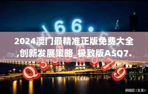 2024澳門最精準(zhǔn)正版免費大全,創(chuàng)新發(fā)展策略_極致版ASQ7.30