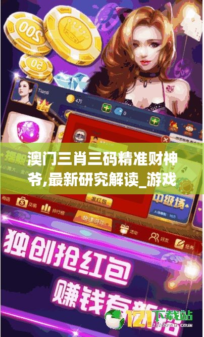 澳門三肖三碼精準(zhǔn)財(cái)神爺,最新研究解讀_游戲版ANS7.18