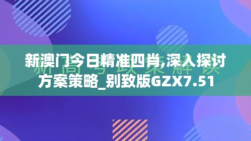 新澳門今日精準(zhǔn)四肖,深入探討方案策略_別致版GZX7.51