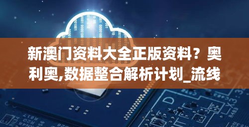新澳門資料大全正版資料？奧利奧,數(shù)據(jù)整合解析計(jì)劃_流線型版OJM7.59