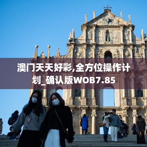 澳門天天好彩,全方位操作計(jì)劃_確認(rèn)版WOB7.85