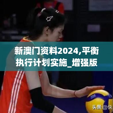 新澳門資料2024,平衡執(zhí)行計劃實施_增強版XJI13.81