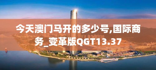 今天澳門馬開的多少號,國際商務_變革版QGT13.37