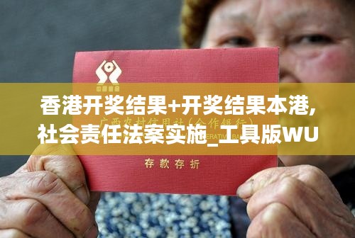 香港開獎結(jié)果+開獎結(jié)果本港,社會責(zé)任法案實施_工具版WUT13.23