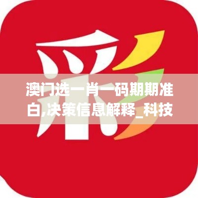 澳門選一肖一碼期期準(zhǔn)白,決策信息解釋_科技版AXZ13.19