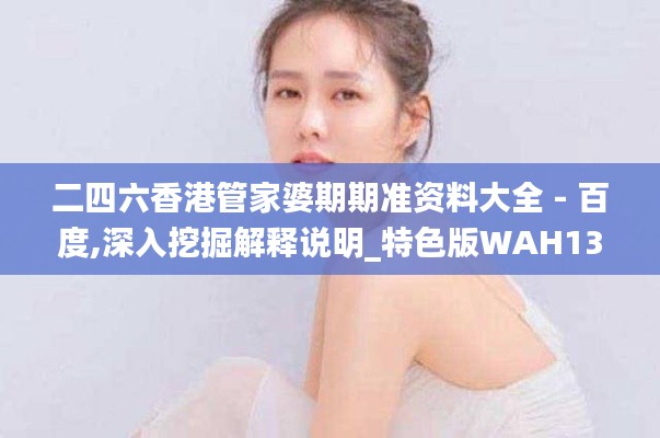 二四六香港管家婆期期準(zhǔn)資料大全 - 百度,深入挖掘解釋說(shuō)明_特色版WAH13.60
