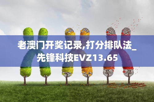 老澳門開獎記錄,打分排隊法_先鋒科技EVZ13.65