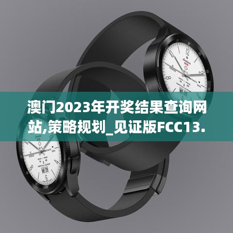 澳門2023年開獎結(jié)果查詢網(wǎng)站,策略規(guī)劃_見證版FCC13.37