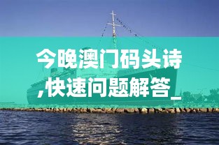 今晚澳門(mén)碼頭詩(shī),快速問(wèn)題解答_創(chuàng)意版RSH13.90