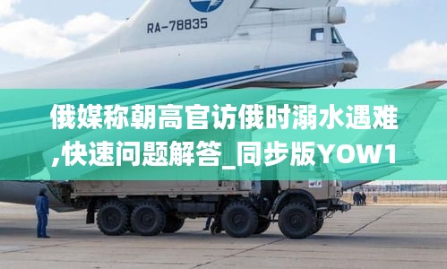 俄媒稱朝高官訪俄時溺水遇難,快速問題解答_同步版YOW13.66