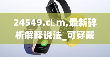 24549.c蟽m,最新碎析解釋說法_可穿戴設備版SXX13.2