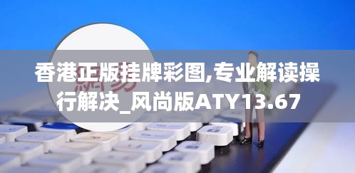香港正版掛牌彩圖,專業(yè)解讀操行解決_風尚版ATY13.67