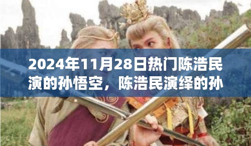 陳浩民演繹孫悟空，經(jīng)典再現(xiàn)，熱血演繹成熱門話題，2024年11月28日熱議焦點