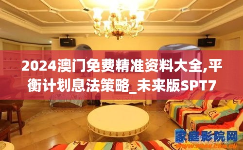 2024澳門免費精準資料大全,平衡計劃息法策略_未來版SPT71.658