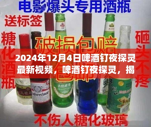 啤酒釘夜探靈揭秘，最新視頻背后的故事揭曉，2024年12月4日之夜探秘之旅