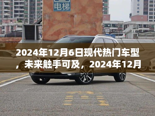 2024年12月6日現(xiàn)代熱門(mén)車(chē)型概覽，未來(lái)觸手可及的全解析