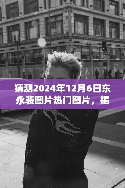 揭秘東永裴，預(yù)測2024年12月6日熱門圖片揭秘與焦點(diǎn)時(shí)刻