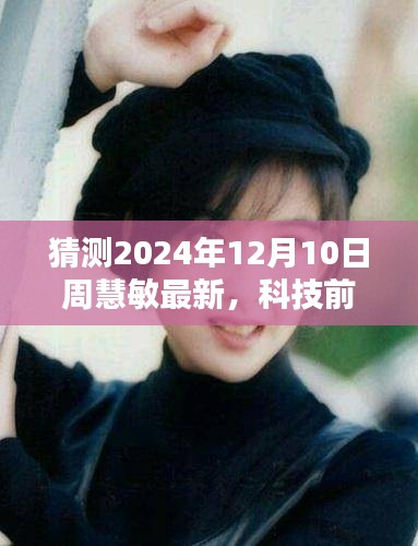 周慧敏引領(lǐng)未來生活體驗(yàn)，最新高科技產(chǎn)品矚目發(fā)布，科技前沿展望，2024年12月10日最新動態(tài)