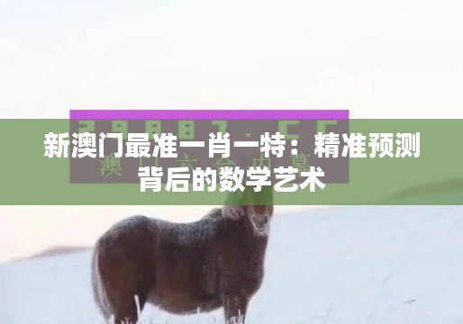 新澳門最準(zhǔn)一肖一特：精準(zhǔn)預(yù)測背后的數(shù)學(xué)藝術(shù)
