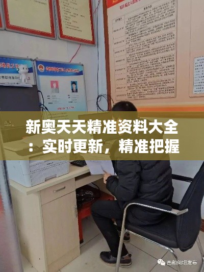 新奧天天精準資料大全：實時更新，精準把握行業(yè)動態(tài)