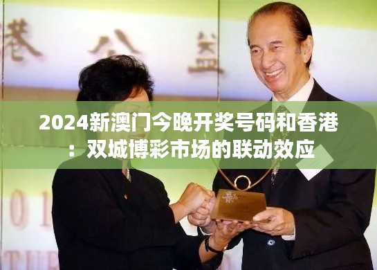 2024新澳門今晚開獎(jiǎng)號(hào)碼和香港：雙城博彩市場(chǎng)的聯(lián)動(dòng)效應(yīng)