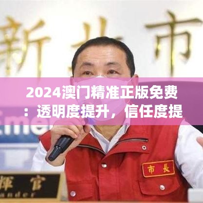 2024澳門精準(zhǔn)正版免費(fèi)：透明度提升，信任度提升