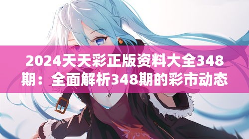 2024天天彩正版資料大全348期：全面解析348期的彩市動(dòng)態(tài)