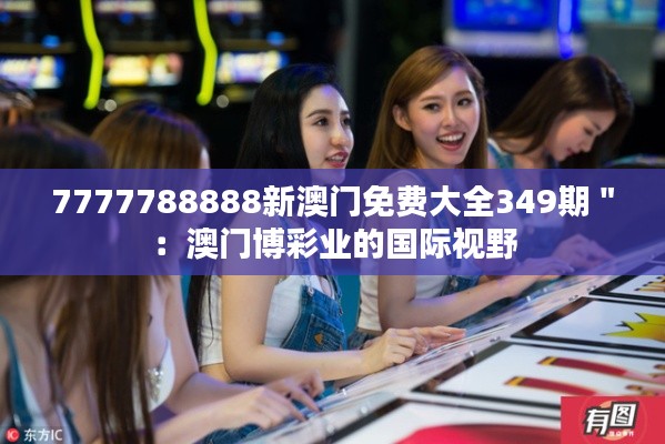 7777788888新澳門(mén)免費(fèi)大全349期＂：澳門(mén)博彩業(yè)的國(guó)際視野
