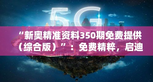“新奧精準資料350期免費提供（綜合版）”：免費精粹，啟迪智慧的橋梁
