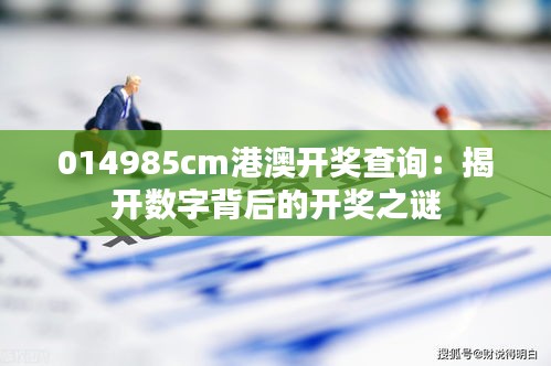 014985cm港澳開獎(jiǎng)查詢：揭開數(shù)字背后的開獎(jiǎng)之謎