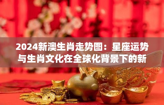 2024新澳生肖走勢(shì)圖：星座運(yùn)勢(shì)與生肖文化在全球化背景下的新探索