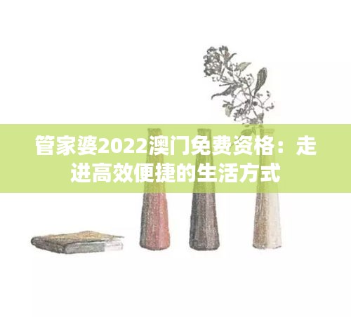 管家婆2022澳門(mén)免費(fèi)資格：走進(jìn)高效便捷的生活方式