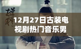 古裝電視劇熱門音樂盤點(diǎn)，男聲旋律燃爆12月27日