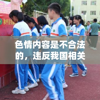 遵守法律道德，遠(yuǎn)離色情內(nèi)容，選擇正規(guī)娛樂平臺豐富生活。