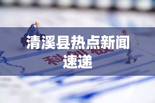 清溪縣熱點新聞速遞