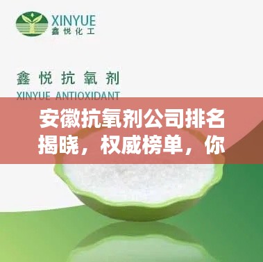 安徽抗氧劑公司排名揭曉，權(quán)威榜單，你關(guān)注的抗氧化企業(yè)上榜！