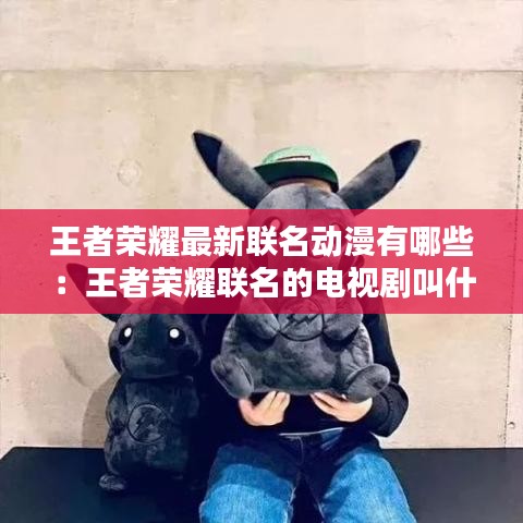 王者榮耀最新聯(lián)名動(dòng)漫有哪些：王者榮耀聯(lián)名的電視劇叫什么 