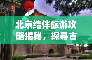北京結(jié)伴旅游攻略揭秘，探尋古都的最佳方式與伙伴共享快樂之旅！