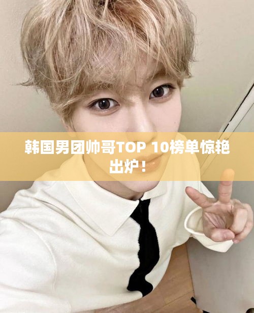 韓國男團帥哥TOP 10榜單驚艷出爐！