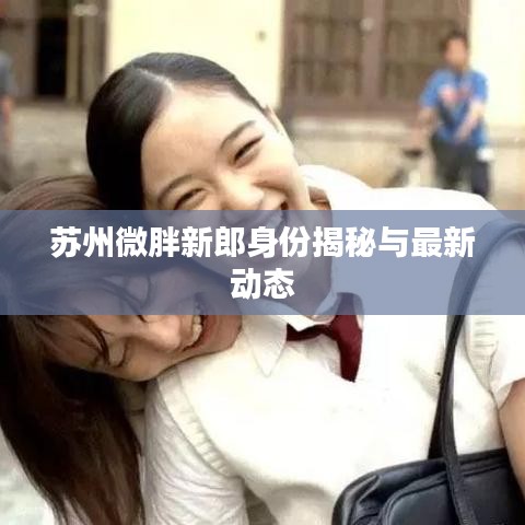 蘇州微胖新郎身份揭秘與最新動態(tài)