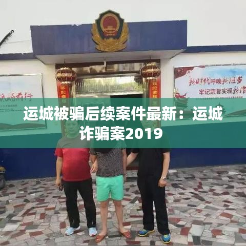 運城被騙后續(xù)案件最新：運城詐騙案2019 