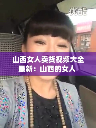 山西女人賣貨視頻大全最新：山西的女人 