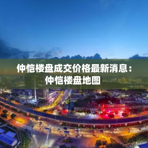 仲愷樓盤成交價格最新消息：仲愷樓盤地圖 