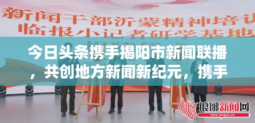 今日頭條攜手揭陽市新聞聯(lián)播，共創(chuàng)地方新聞新紀(jì)元，攜手共贏，開啟新篇章